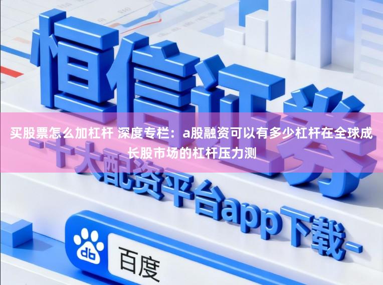 买股票怎么加杠杆 深度专栏：a股融资可以有多少杠杆在全球成长股市场的杠杆压力测
