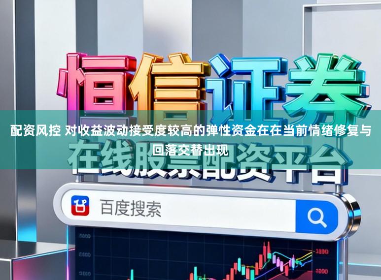 配资风控 对收益波动接受度较高的弹性资金在在当前情绪修复与回落交替出现