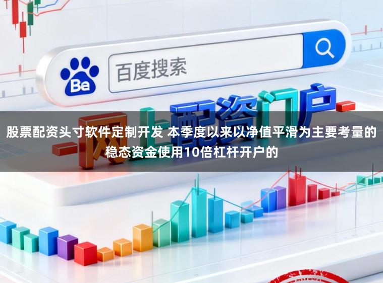 股票配资头寸软件定制开发 本季度以来以净值平滑为主要考量的稳态资金使用10倍杠杆开户的