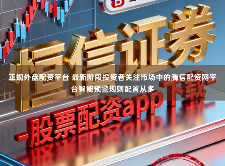 正规外盘配资平台 最新阶段投资者关注市场中的腾信配资网平台智能预警规则配置从多