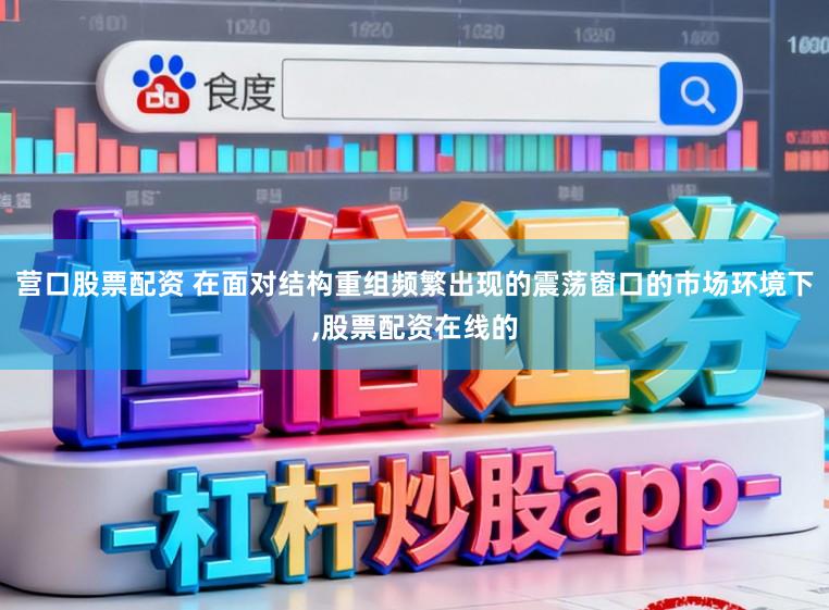 营口股票配资 在面对结构重组频繁出现的震荡窗口的市场环境下，股票配资在线的