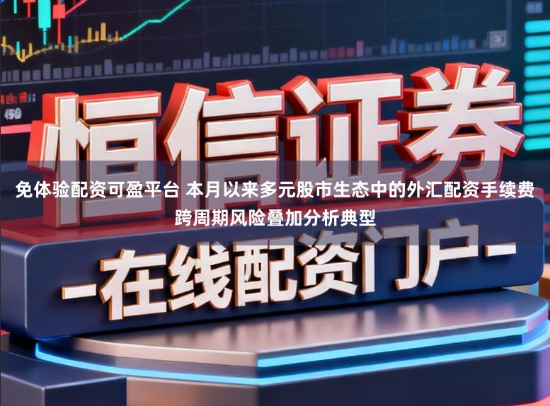 免体验配资可盈平台 本月以来多元股市生态中的外汇配资手续费跨周期风险叠加分析典型
