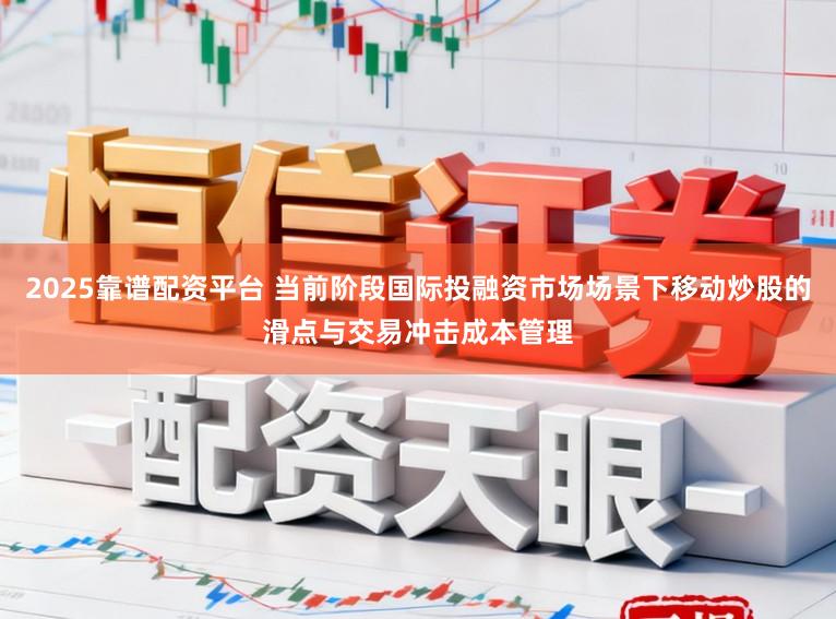 2025靠谱配资平台 当前阶段国际投融资市场场景下移动炒股的滑点与交易冲击成本管理