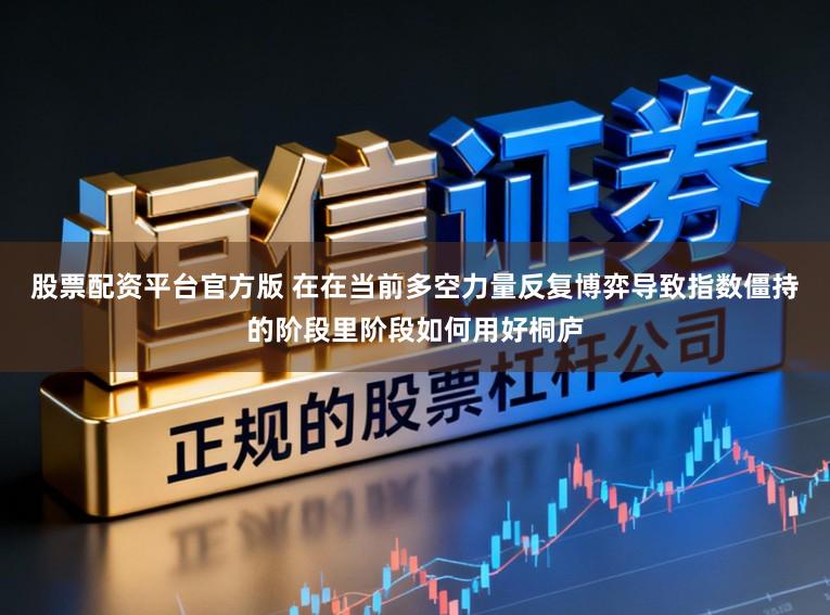 股票配资平台官方版 在在当前多空力量反复博弈导致指数僵持的阶段里阶段如何用好桐庐