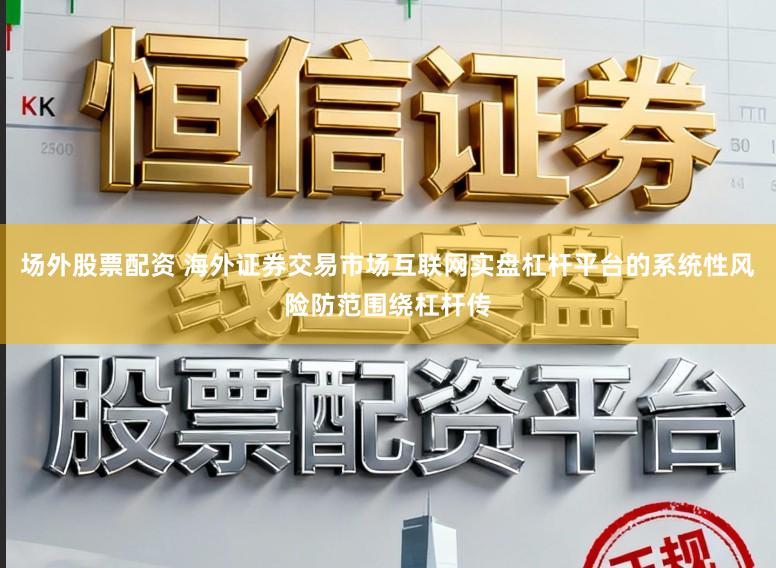 场外股票配资 海外证券交易市场互联网实盘杠杆平台的系统性风险防范围绕杠杆传