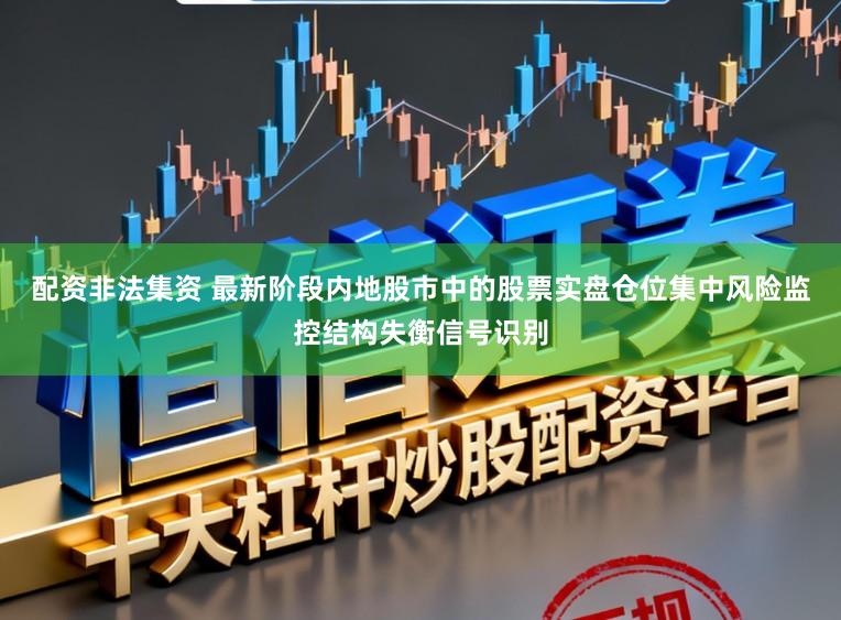 配资非法集资 最新阶段内地股市中的股票实盘仓位集中风险监控结构失衡信号识别