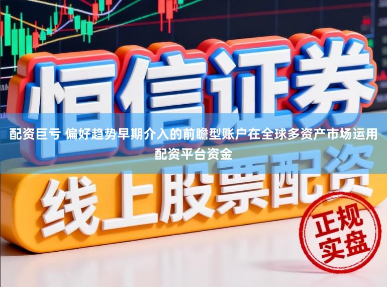 配资巨亏 偏好趋势早期介入的前瞻型账户在全球多资产市场运用配资平台资金