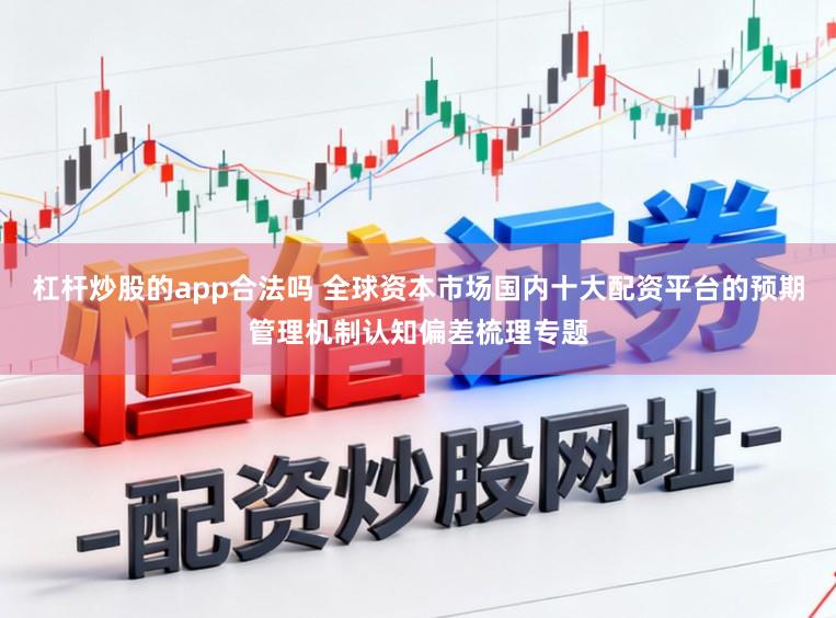 杠杆炒股的app合法吗 全球资本市场国内十大配资平台的预期管理机制认知偏差梳理专题