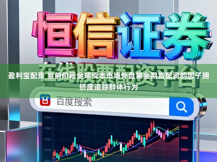 盈利宝配资 当前阶段全球资本市场外盘黄金期货配资的因子拥挤度追踪群体行为
