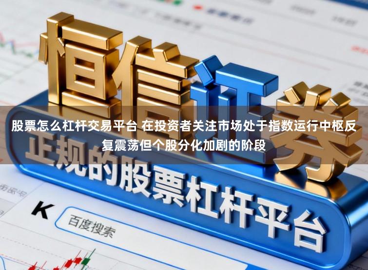股票怎么杠杆交易平台 在投资者关注市场处于指数运行中枢反复震荡但个股分化加剧的阶段