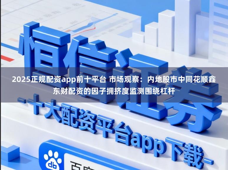 2025正规配资app前十平台 市场观察：内地股市中同花顺鑫东财配资的因子拥挤度监测围绕杠杆