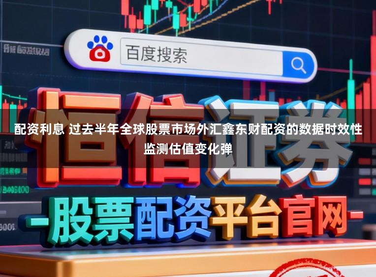 配资利息 过去半年全球股票市场外汇鑫东财配资的数据时效性监测估值变化弹