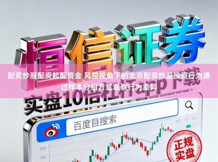 配资炒股配资起配资金 风控视角下的北京配资炒股投资行为通过样本分组方式观察行为差异