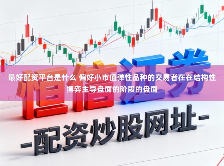 最好配资平台是什么 偏好小市值弹性品种的交易者在在结构性博弈主导盘面的阶段的盘面