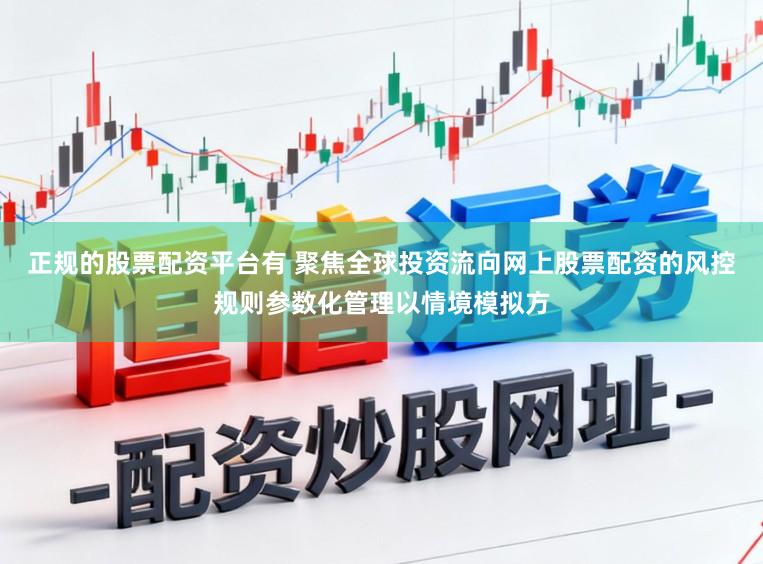 正规的股票配资平台有 聚焦全球投资流向网上股票配资的风控规则参数化管理以情境模拟方