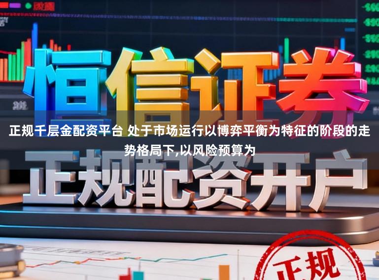 正规千层金配资平台 处于市场运行以博弈平衡为特征的阶段的走势格局下,以风险预算为