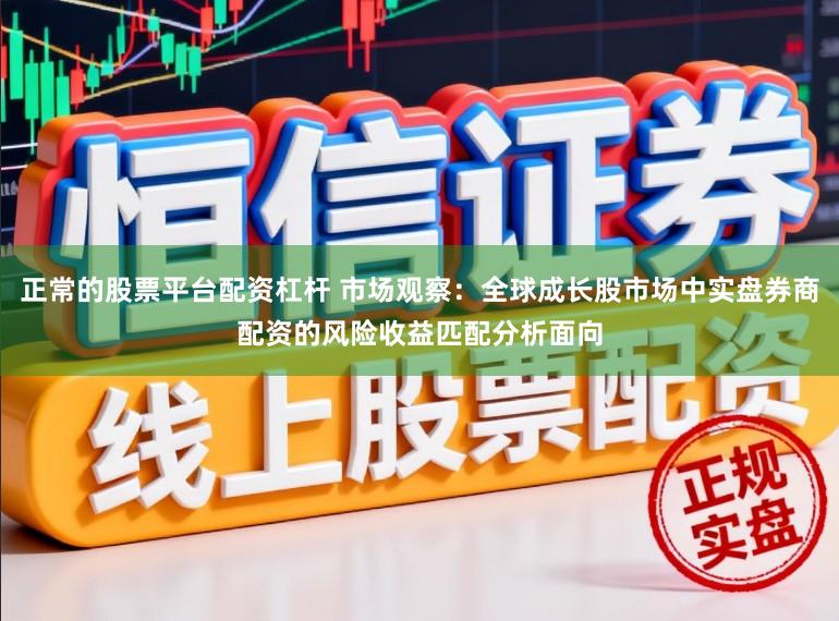正常的股票平台配资杠杆 市场观察：全球成长股市场中实盘券商配资的风险收益匹配分析面向