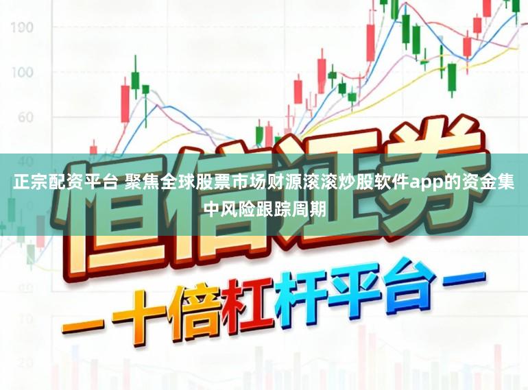 正宗配资平台 聚焦全球股票市场财源滚滚炒股软件app的资金集中风险跟踪周期