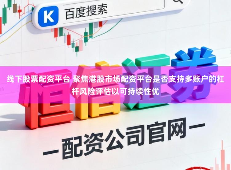 线下股票配资平台 聚焦港股市场配资平台是否支持多账户的杠杆风险评估以可持续性优