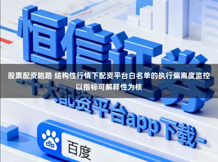 股票配资跑路 结构性行情下配资平台白名单的执行偏离度监控以指标可解释性为核