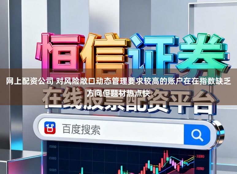 网上配资公司 对风险敞口动态管理要求较高的账户在在指数缺乏方向但题材热点快