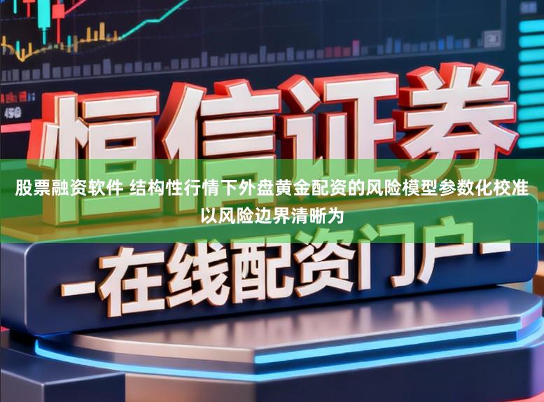 股票融资软件 结构性行情下外盘黄金配资的风险模型参数化校准以风险边界清晰为