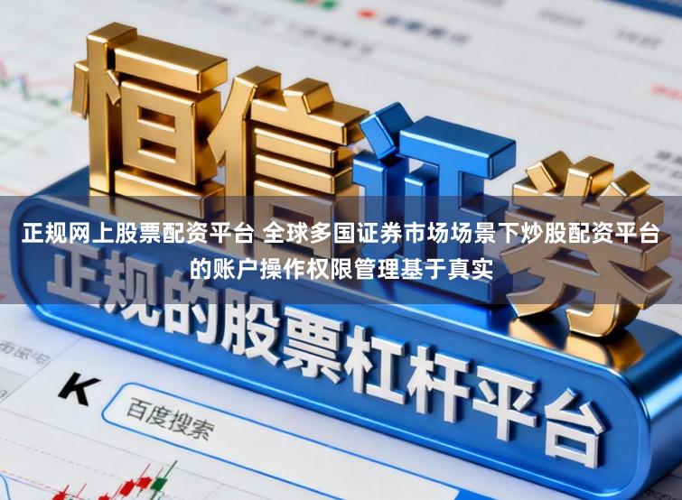 正规网上股票配资平台 全球多国证券市场场景下炒股配资平台的账户操作权限管理基于真实