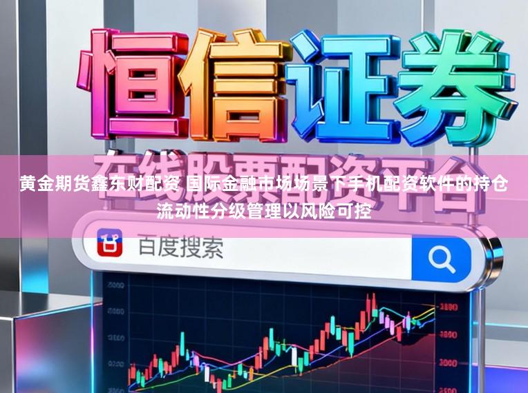 黄金期货鑫东财配资 国际金融市场场景下手机配资软件的持仓流动性分级管理以风险可控