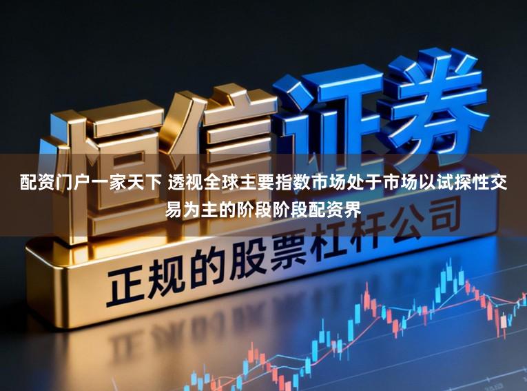 配资门户一家天下 透视全球主要指数市场处于市场以试探性交易为主的阶段阶段配资界