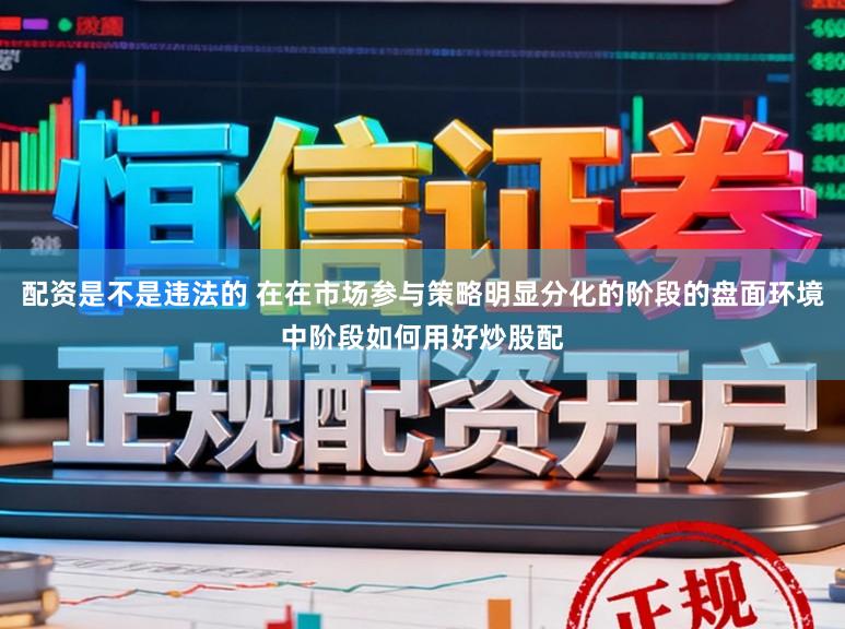 配资是不是违法的 在在市场参与策略明显分化的阶段的盘面环境中阶段如何用好炒股配