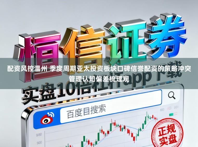 配资风控温州 季度周期亚太投资板块口碑信誉配资的策略冲突管理认知偏差梳理观