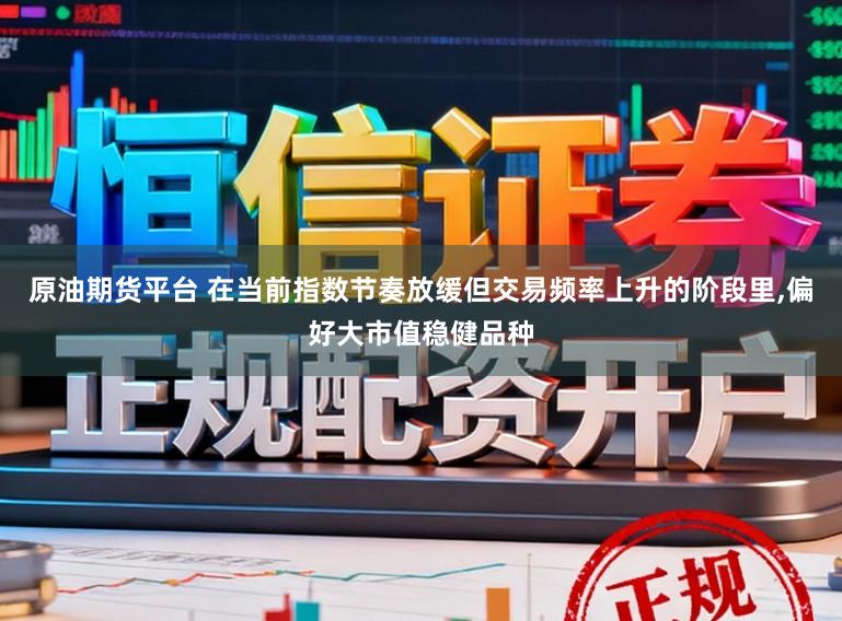 原油期货平台 在当前指数节奏放缓但交易频率上升的阶段里，偏好大市值稳健品种