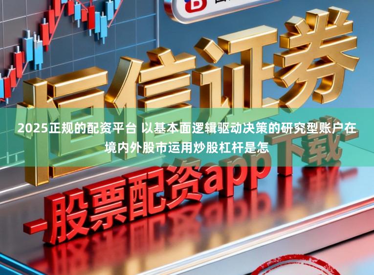 2025正规的配资平台 以基本面逻辑驱动决策的研究型账户在境内外股市运用炒股杠杆是怎