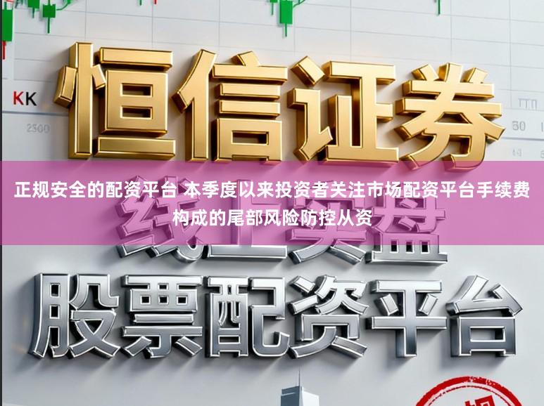 正规安全的配资平台 本季度以来投资者关注市场配资平台手续费构成的尾部风险防控从资