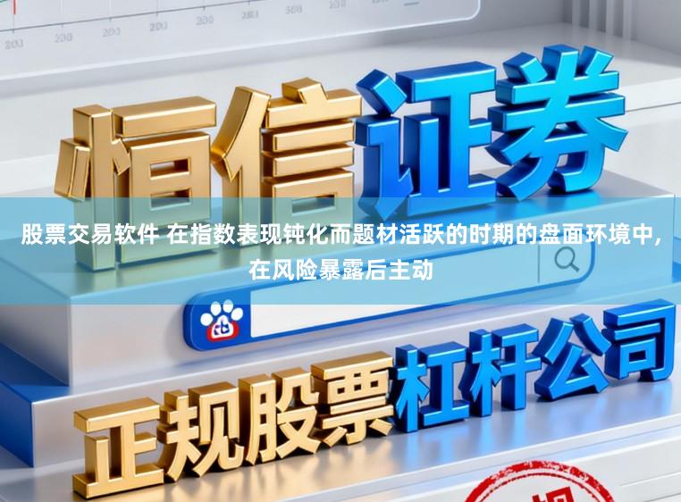股票交易软件 在指数表现钝化而题材活跃的时期的盘面环境中，在风险暴露后主动