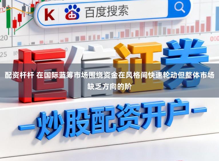配资杆杆 在国际蓝筹市场围绕资金在风格间快速轮动但整体市场缺乏方向的阶