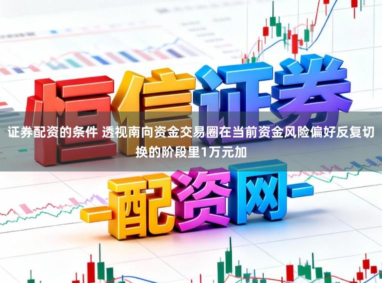证券配资的条件 透视南向资金交易圈在当前资金风险偏好反复切换的阶段里1万元加