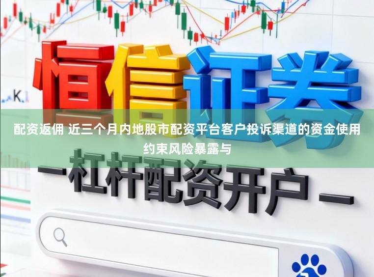 配资返佣 近三个月内地股市配资平台客户投诉渠道的资金使用约束风险暴露与