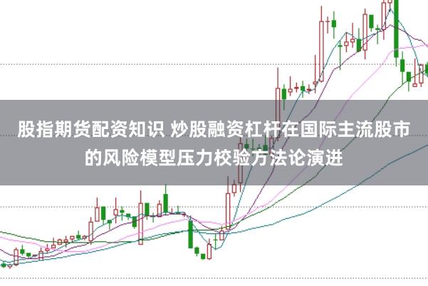 股指期货配资知识 炒股融资杠杆在国际主流股市的风险模型压力校验方法论演进