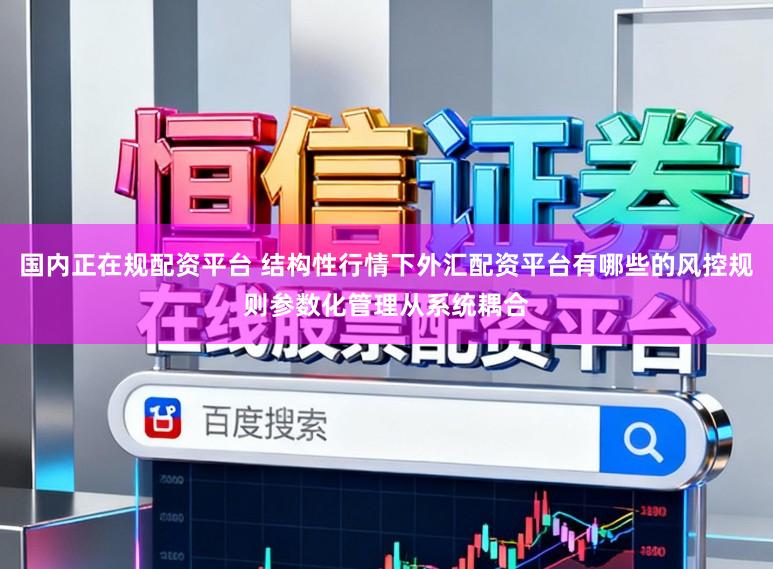 国内正在规配资平台 结构性行情下外汇配资平台有哪些的风控规则参数化管理从系统耦合