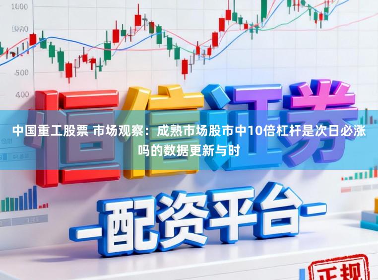 中国重工股票 市场观察：成熟市场股市中10倍杠杆是次日必涨吗的数据更新与时