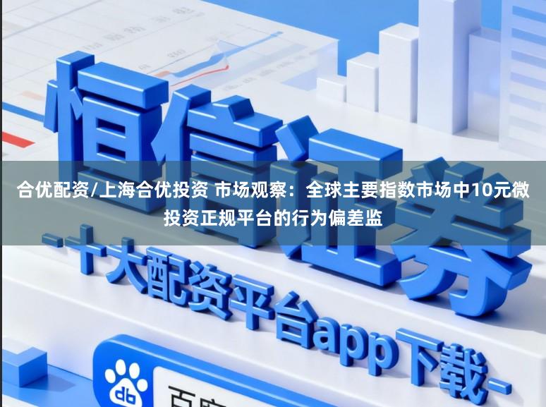 合优配资/上海合优投资 市场观察：全球主要指数市场中10元微投资正规平台的行为偏差监