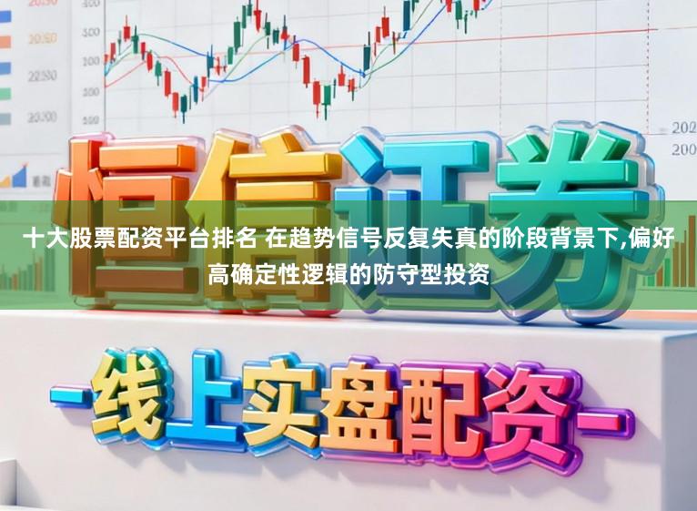 十大股票配资平台排名 在趋势信号反复失真的阶段背景下,偏好高确定性逻辑的防守型投资