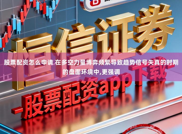 股票配资怎么申请 在多空力量博弈频繁导致趋势信号失真的时期的盘面环境中，更强调
