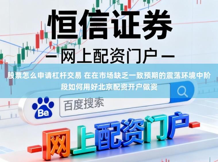 股票怎么申请杠杆交易 在在市场缺乏一致预期的震荡环境中阶段如何用好北京配资开户做资