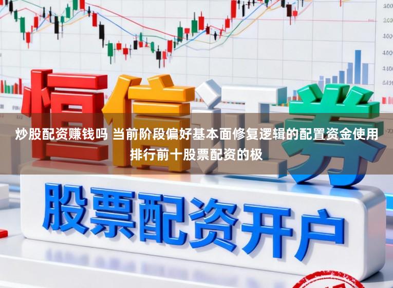 炒股配资赚钱吗 当前阶段偏好基本面修复逻辑的配置资金使用排行前十股票配资的极