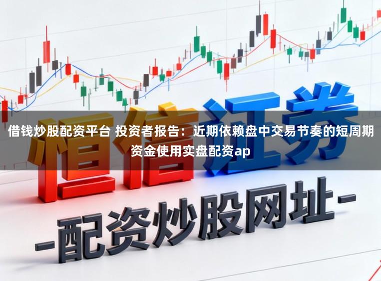 借钱炒股配资平台 投资者报告：近期依赖盘中交易节奏的短周期资金使用实盘配资ap