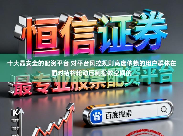 十大最安全的配资平台 对平台风控规则高度依赖的用户群体在面对结构轮动压制指数空间的