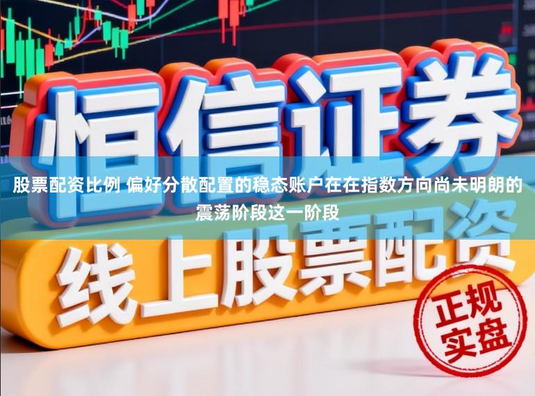 股票配资比例 偏好分散配置的稳态账户在在指数方向尚未明朗的震荡阶段这一阶段