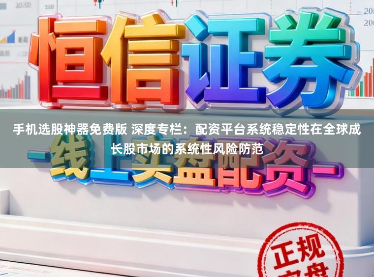 手机选股神器免费版 深度专栏：配资平台系统稳定性在全球成长股市场的系统性风险防范